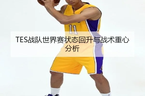 TES战队世界赛状态回升与战术重心分析